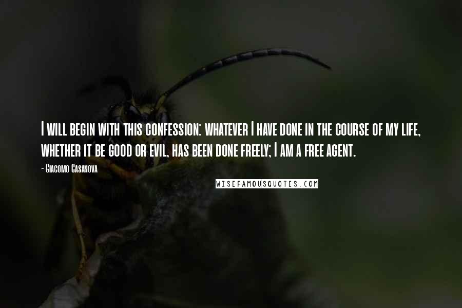 Giacomo Casanova Quotes: I will begin with this confession: whatever I have done in the course of my life, whether it be good or evil, has been done freely; I am a free agent.