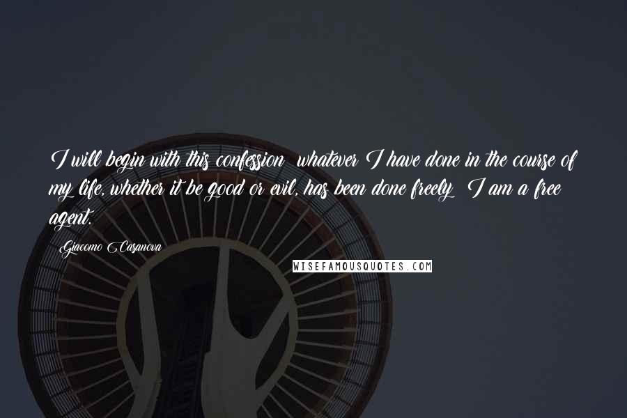 Giacomo Casanova Quotes: I will begin with this confession: whatever I have done in the course of my life, whether it be good or evil, has been done freely; I am a free agent.