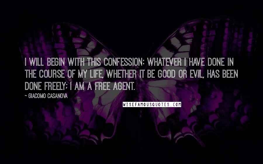 Giacomo Casanova Quotes: I will begin with this confession: whatever I have done in the course of my life, whether it be good or evil, has been done freely; I am a free agent.