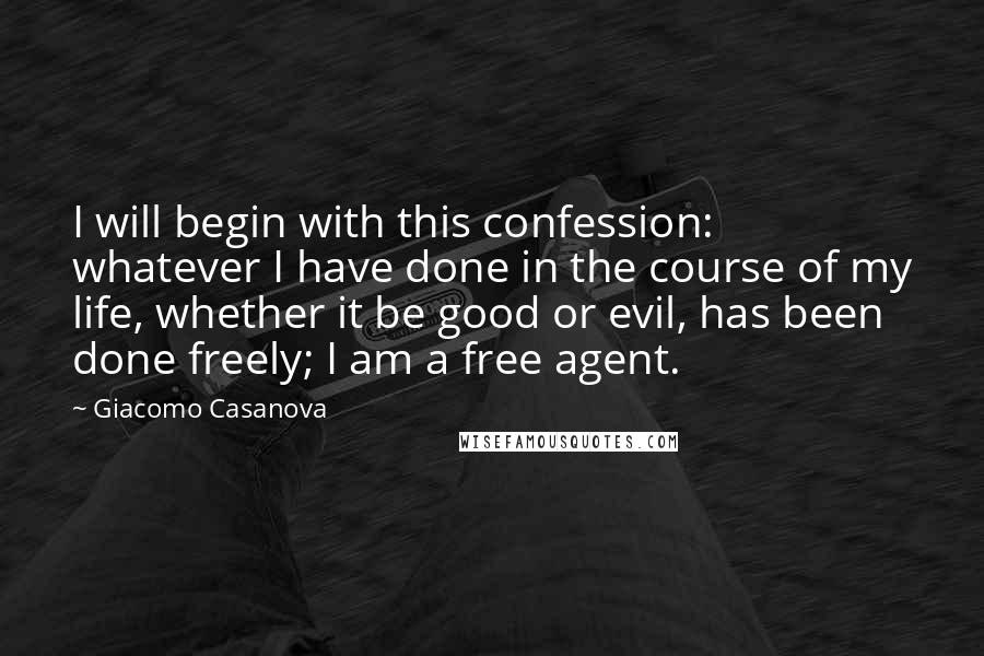 Giacomo Casanova Quotes: I will begin with this confession: whatever I have done in the course of my life, whether it be good or evil, has been done freely; I am a free agent.