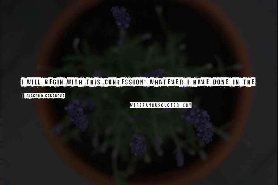 Giacomo Casanova Quotes: I will begin with this confession: whatever I have done in the course of my life, whether it be good or evil, has been done freely; I am a free agent.