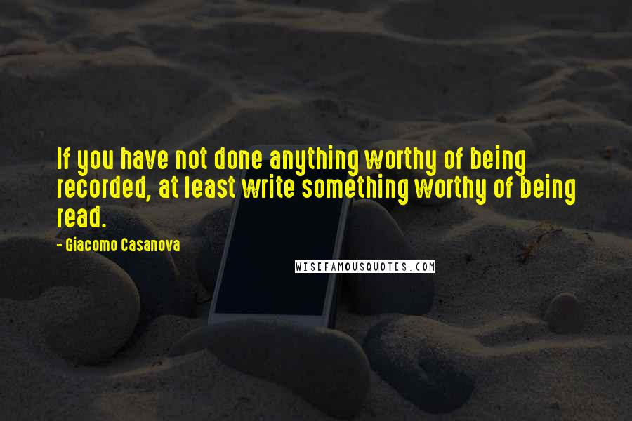 Giacomo Casanova Quotes: If you have not done anything worthy of being recorded, at least write something worthy of being read.