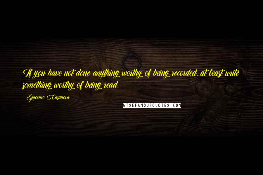 Giacomo Casanova Quotes: If you have not done anything worthy of being recorded, at least write something worthy of being read.