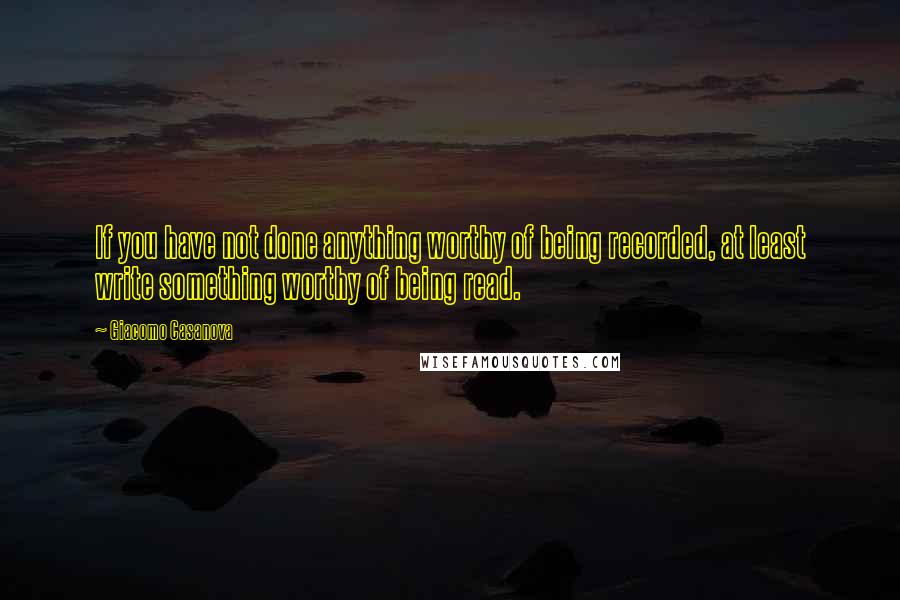 Giacomo Casanova Quotes: If you have not done anything worthy of being recorded, at least write something worthy of being read.