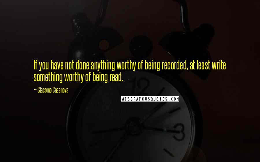 Giacomo Casanova Quotes: If you have not done anything worthy of being recorded, at least write something worthy of being read.