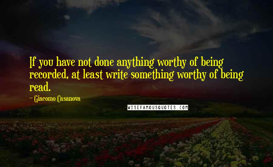 Giacomo Casanova Quotes: If you have not done anything worthy of being recorded, at least write something worthy of being read.