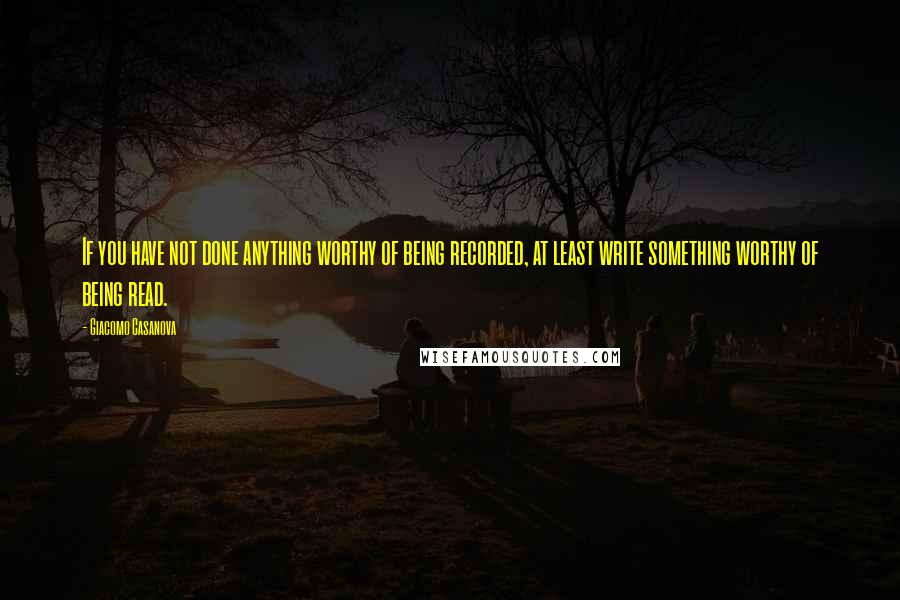 Giacomo Casanova Quotes: If you have not done anything worthy of being recorded, at least write something worthy of being read.