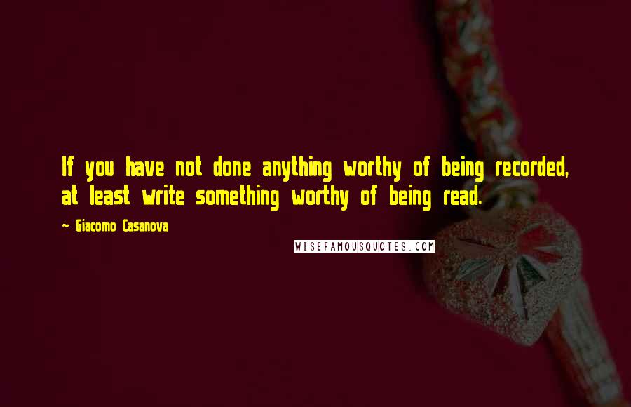 Giacomo Casanova Quotes: If you have not done anything worthy of being recorded, at least write something worthy of being read.