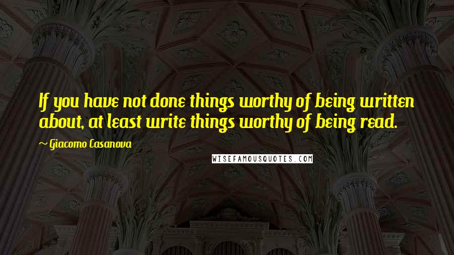 Giacomo Casanova Quotes: If you have not done things worthy of being written about, at least write things worthy of being read.