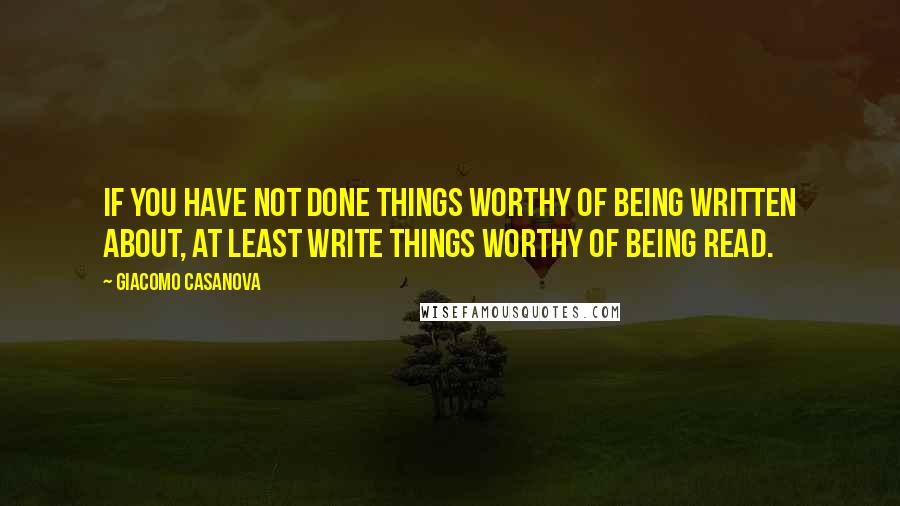 Giacomo Casanova Quotes: If you have not done things worthy of being written about, at least write things worthy of being read.