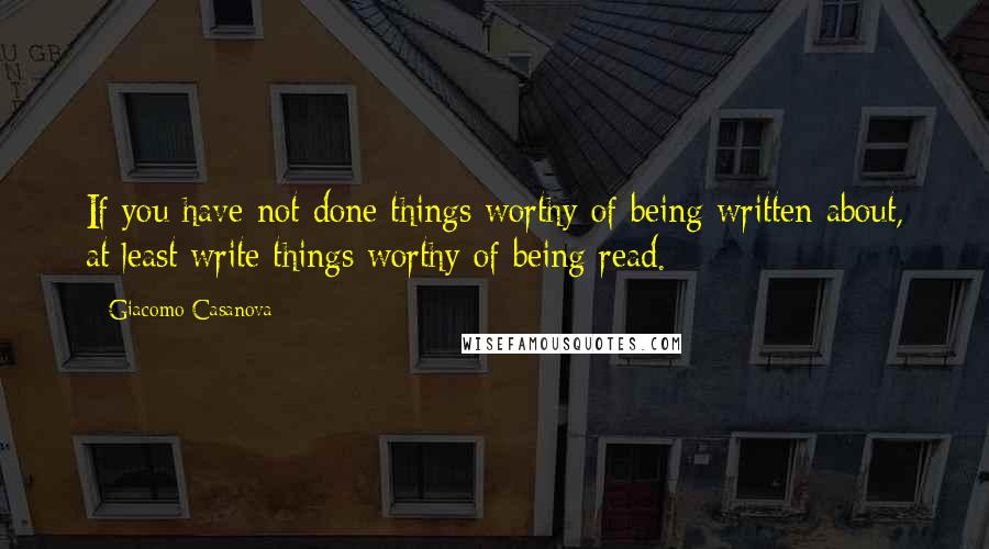 Giacomo Casanova Quotes: If you have not done things worthy of being written about, at least write things worthy of being read.