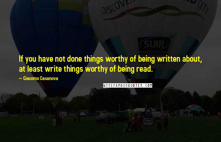 Giacomo Casanova Quotes: If you have not done things worthy of being written about, at least write things worthy of being read.