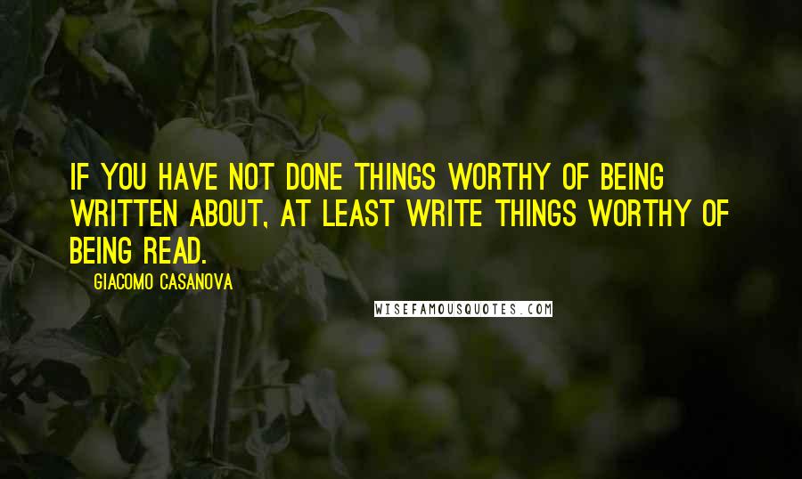 Giacomo Casanova Quotes: If you have not done things worthy of being written about, at least write things worthy of being read.