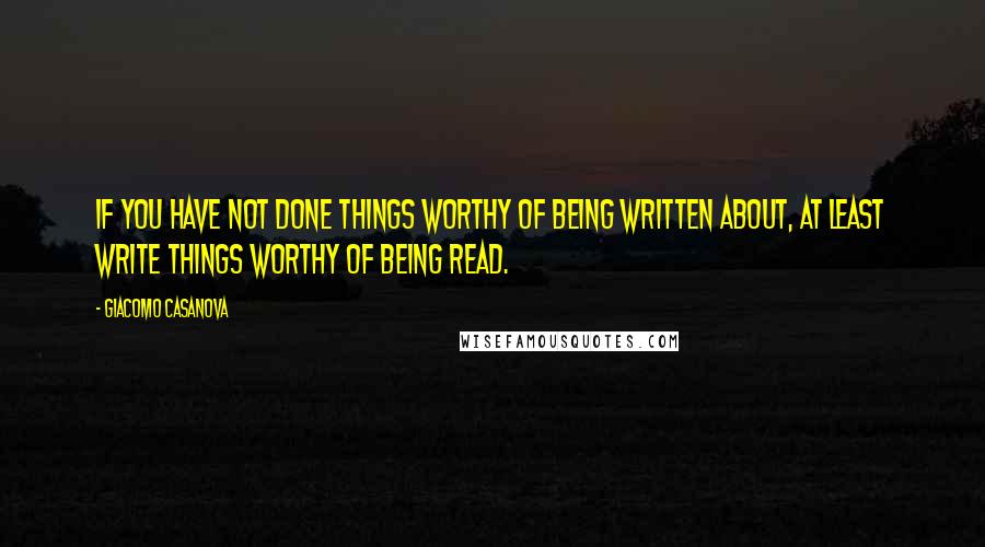 Giacomo Casanova Quotes: If you have not done things worthy of being written about, at least write things worthy of being read.