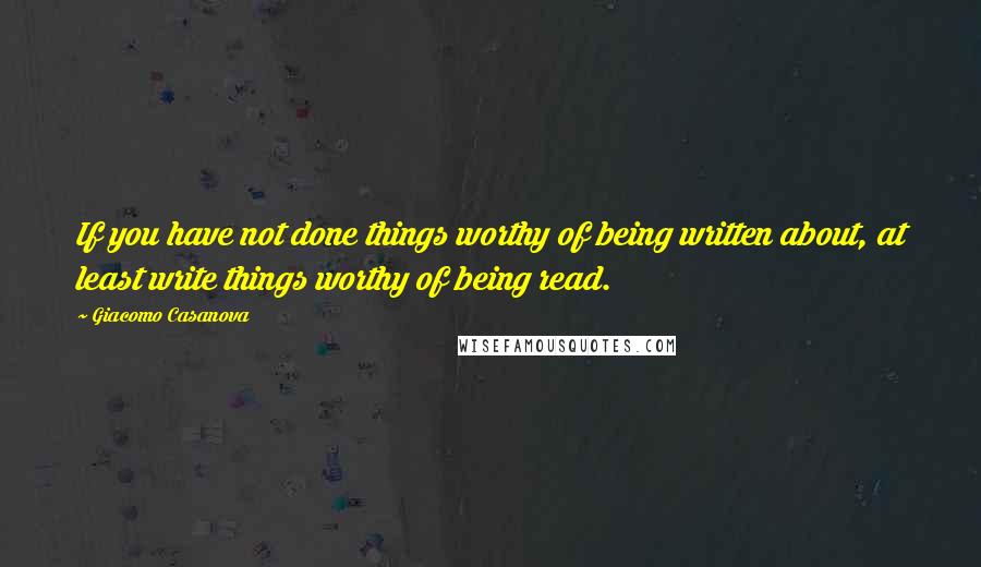 Giacomo Casanova Quotes: If you have not done things worthy of being written about, at least write things worthy of being read.