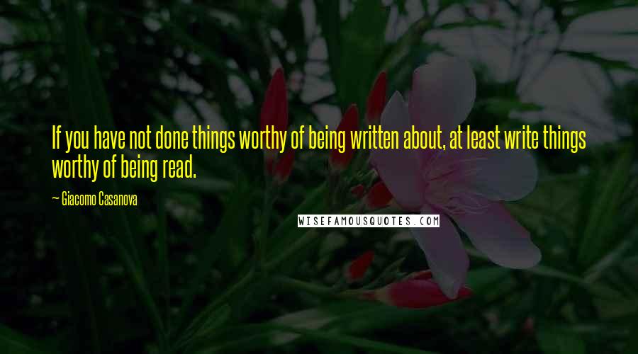 Giacomo Casanova Quotes: If you have not done things worthy of being written about, at least write things worthy of being read.