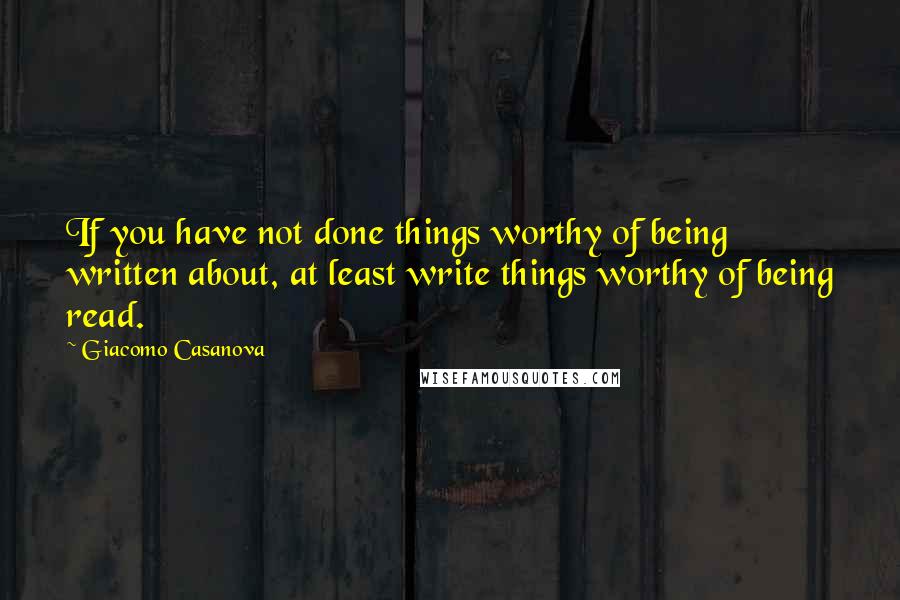 Giacomo Casanova Quotes: If you have not done things worthy of being written about, at least write things worthy of being read.