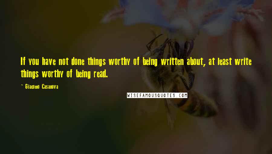 Giacomo Casanova Quotes: If you have not done things worthy of being written about, at least write things worthy of being read.