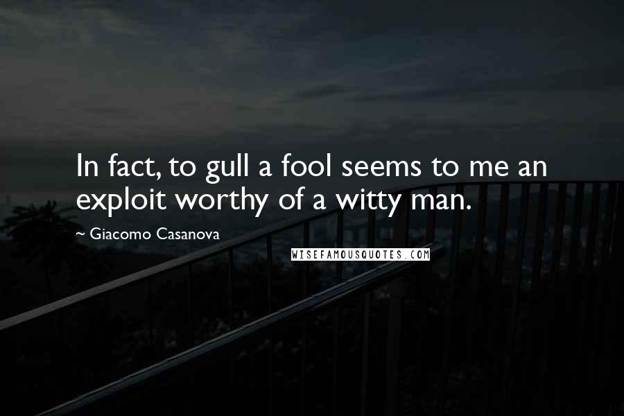 Giacomo Casanova Quotes: In fact, to gull a fool seems to me an exploit worthy of a witty man.