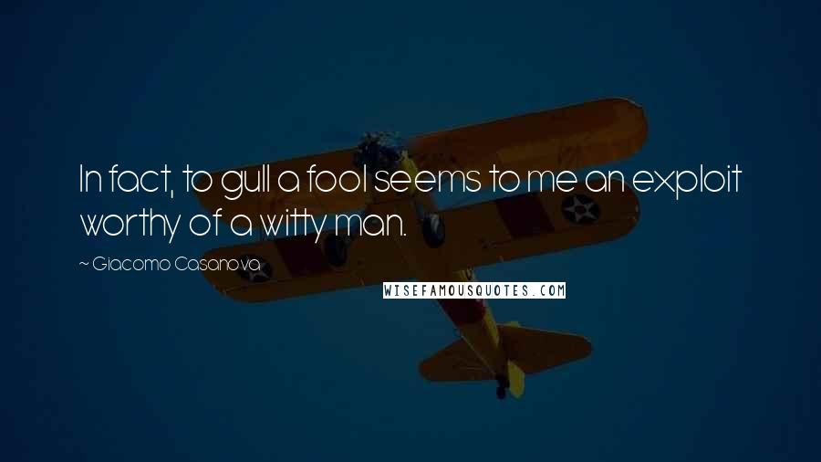 Giacomo Casanova Quotes: In fact, to gull a fool seems to me an exploit worthy of a witty man.