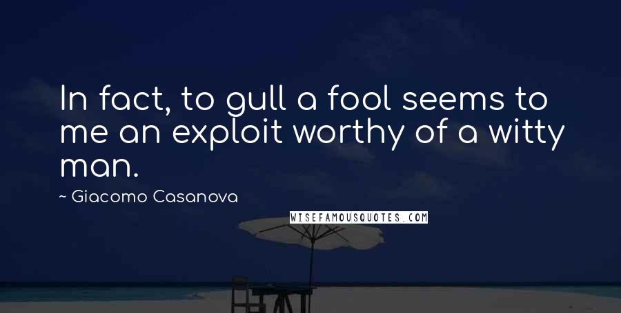 Giacomo Casanova Quotes: In fact, to gull a fool seems to me an exploit worthy of a witty man.