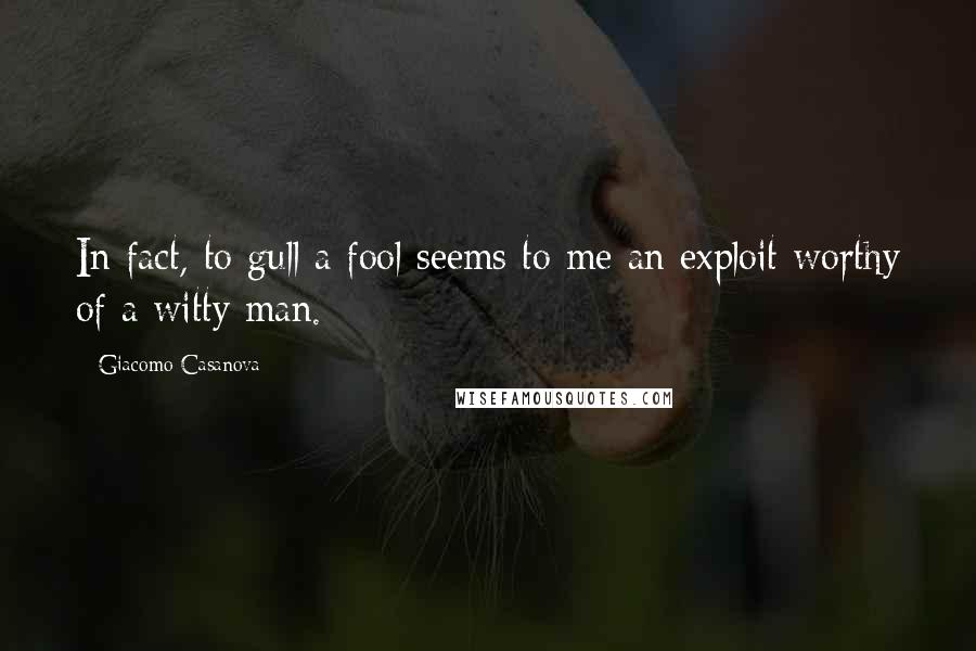 Giacomo Casanova Quotes: In fact, to gull a fool seems to me an exploit worthy of a witty man.