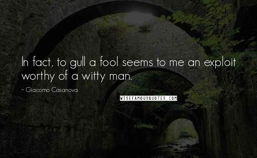 Giacomo Casanova Quotes: In fact, to gull a fool seems to me an exploit worthy of a witty man.