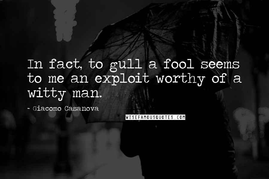Giacomo Casanova Quotes: In fact, to gull a fool seems to me an exploit worthy of a witty man.