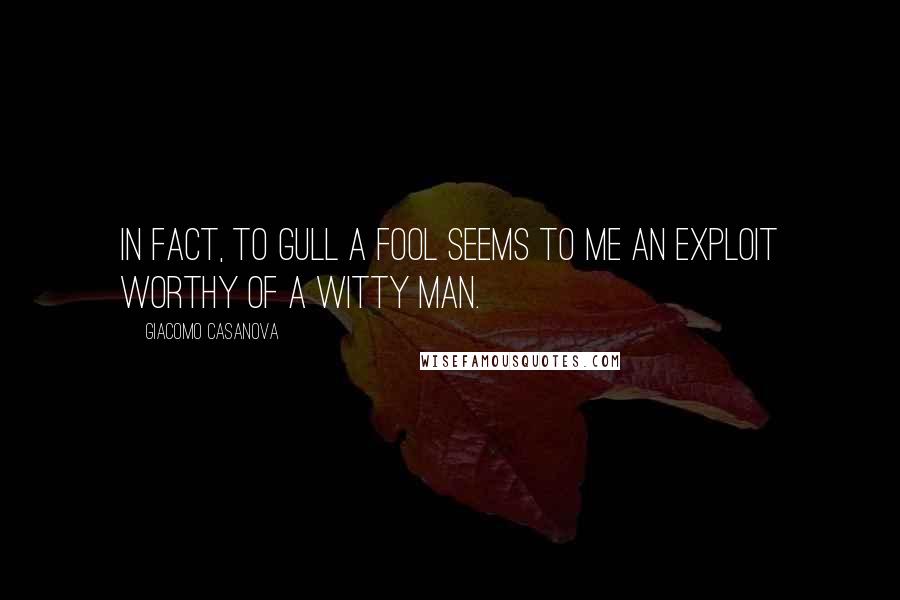 Giacomo Casanova Quotes: In fact, to gull a fool seems to me an exploit worthy of a witty man.