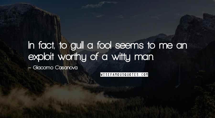 Giacomo Casanova Quotes: In fact, to gull a fool seems to me an exploit worthy of a witty man.