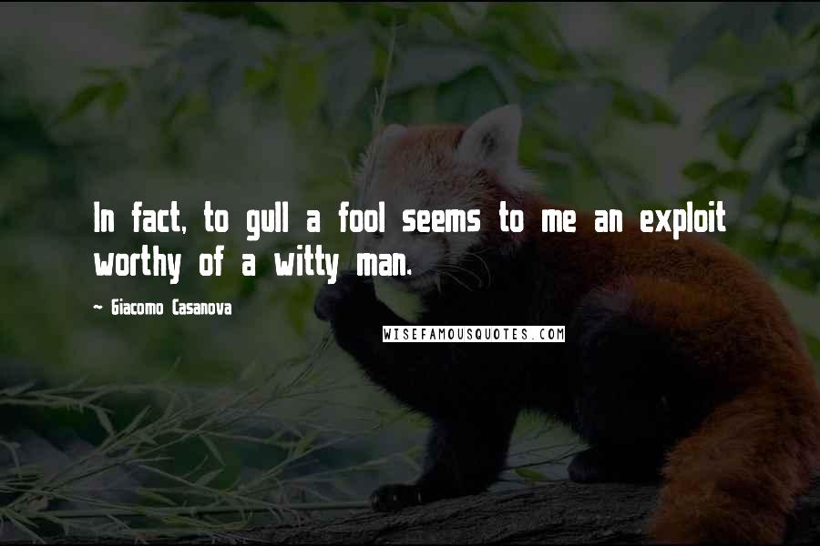 Giacomo Casanova Quotes: In fact, to gull a fool seems to me an exploit worthy of a witty man.