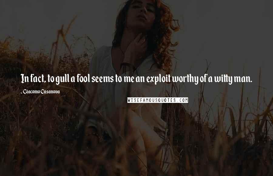 Giacomo Casanova Quotes: In fact, to gull a fool seems to me an exploit worthy of a witty man.