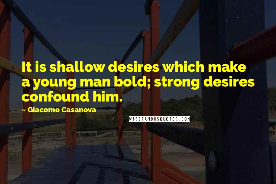 Giacomo Casanova Quotes: It is shallow desires which make a young man bold; strong desires confound him.