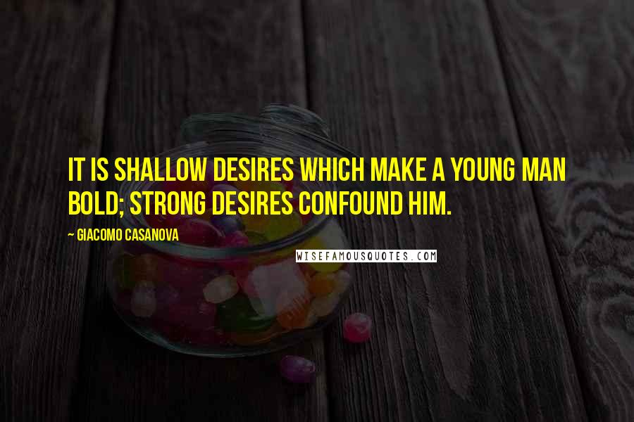 Giacomo Casanova Quotes: It is shallow desires which make a young man bold; strong desires confound him.