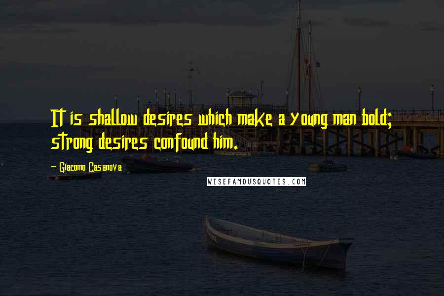 Giacomo Casanova Quotes: It is shallow desires which make a young man bold; strong desires confound him.