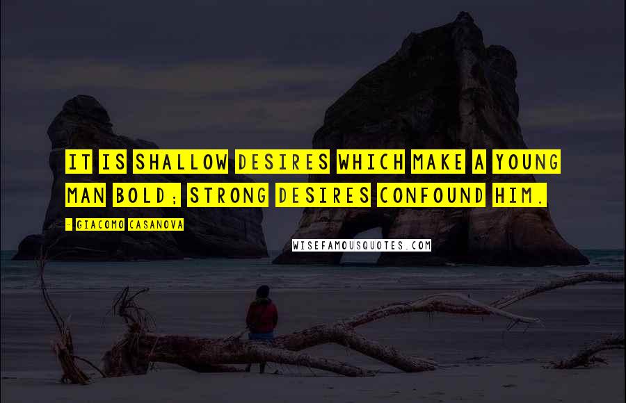 Giacomo Casanova Quotes: It is shallow desires which make a young man bold; strong desires confound him.