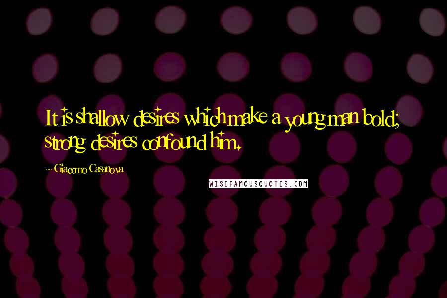 Giacomo Casanova Quotes: It is shallow desires which make a young man bold; strong desires confound him.