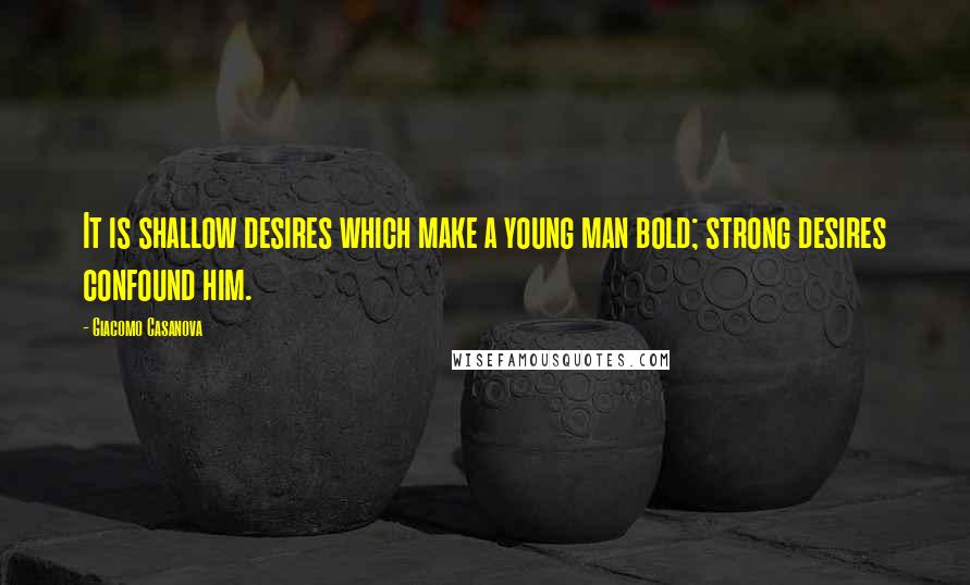 Giacomo Casanova Quotes: It is shallow desires which make a young man bold; strong desires confound him.