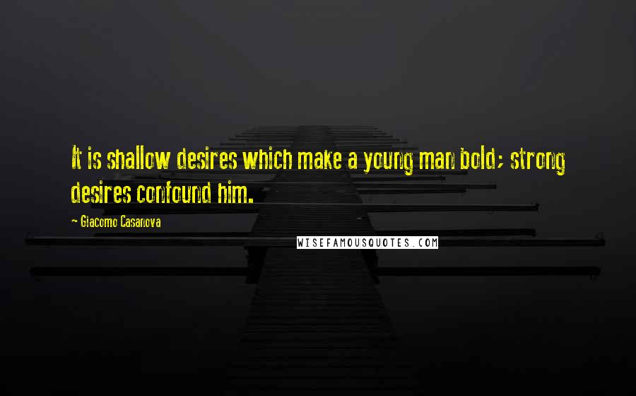 Giacomo Casanova Quotes: It is shallow desires which make a young man bold; strong desires confound him.
