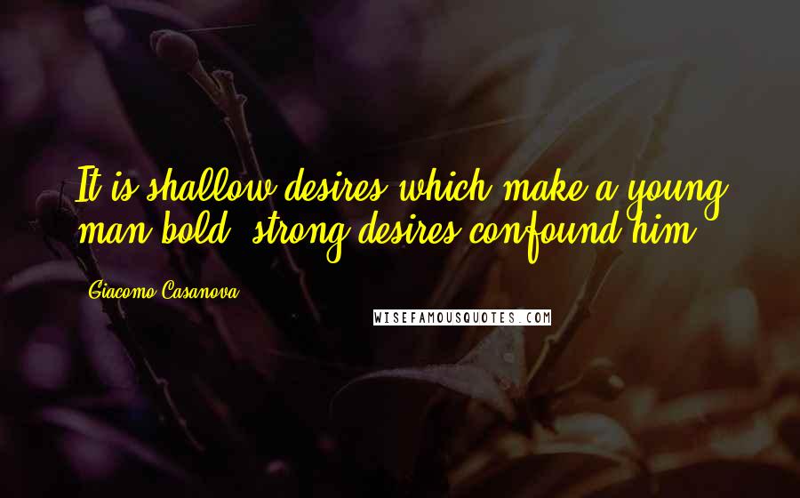 Giacomo Casanova Quotes: It is shallow desires which make a young man bold; strong desires confound him.