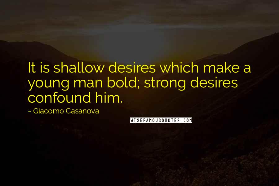 Giacomo Casanova Quotes: It is shallow desires which make a young man bold; strong desires confound him.