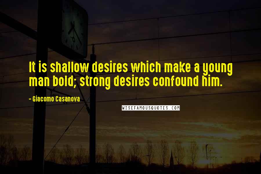 Giacomo Casanova Quotes: It is shallow desires which make a young man bold; strong desires confound him.