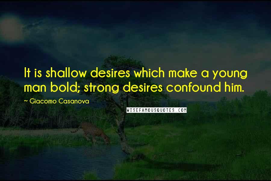 Giacomo Casanova Quotes: It is shallow desires which make a young man bold; strong desires confound him.