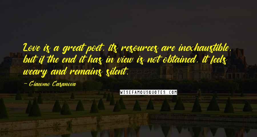 Giacomo Casanova Quotes: Love is a great poet, its resources are inexhaustible, but if the end it has in view is not obtained, it feels weary and remains silent.