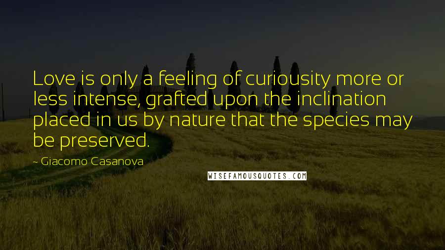 Giacomo Casanova Quotes: Love is only a feeling of curiousity more or less intense, grafted upon the inclination placed in us by nature that the species may be preserved.