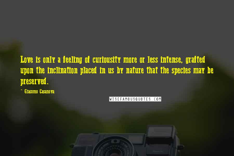 Giacomo Casanova Quotes: Love is only a feeling of curiousity more or less intense, grafted upon the inclination placed in us by nature that the species may be preserved.