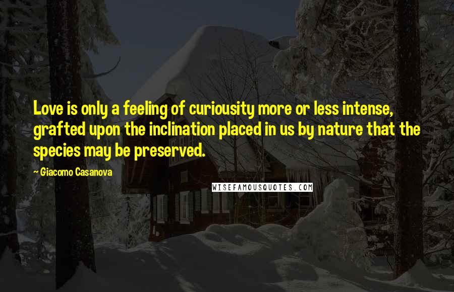 Giacomo Casanova Quotes: Love is only a feeling of curiousity more or less intense, grafted upon the inclination placed in us by nature that the species may be preserved.