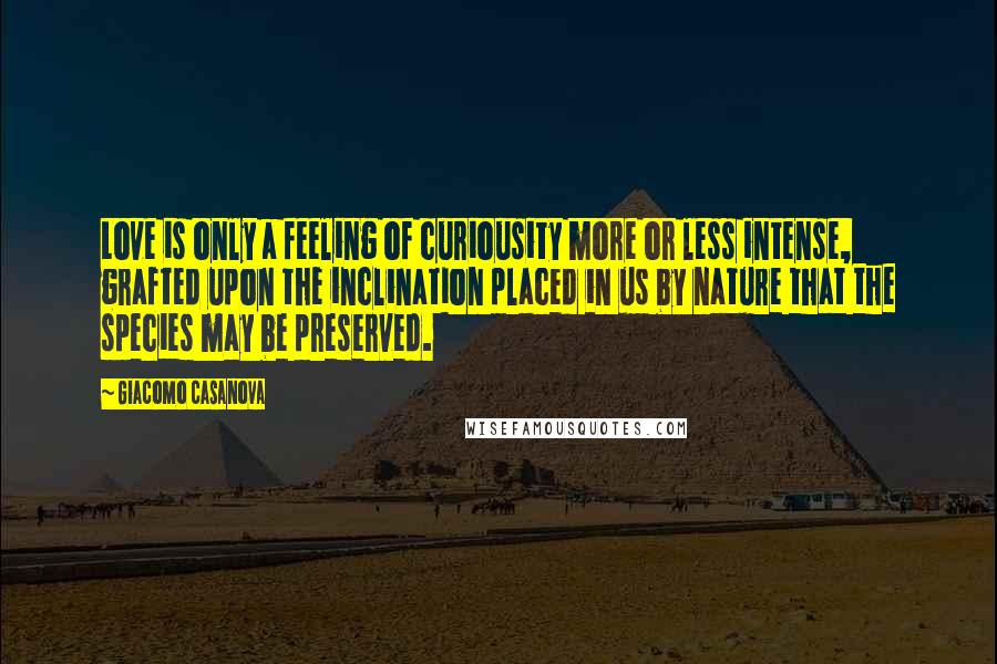 Giacomo Casanova Quotes: Love is only a feeling of curiousity more or less intense, grafted upon the inclination placed in us by nature that the species may be preserved.