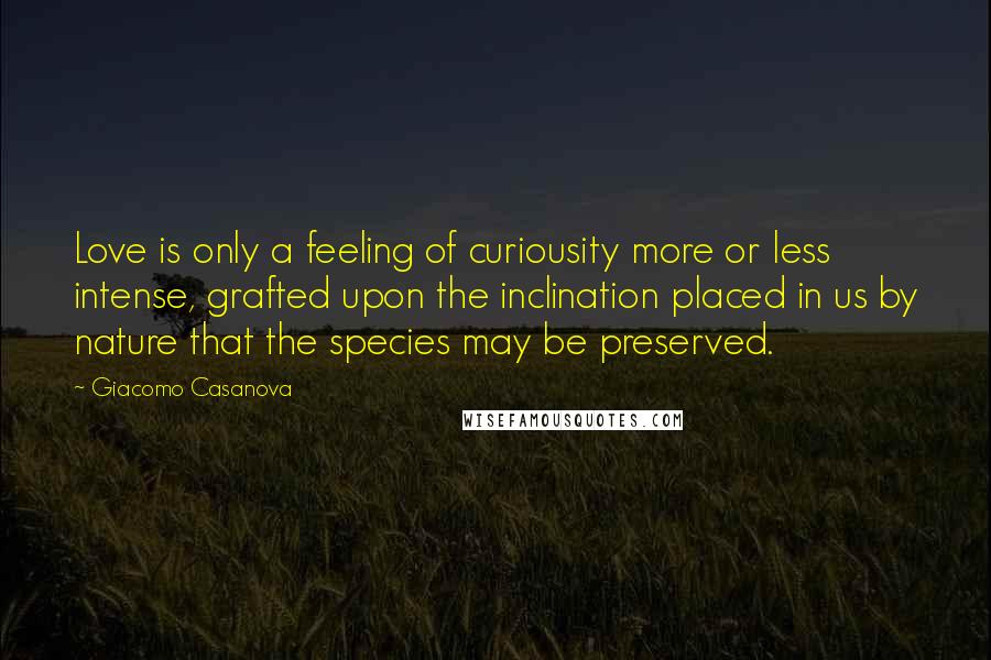 Giacomo Casanova Quotes: Love is only a feeling of curiousity more or less intense, grafted upon the inclination placed in us by nature that the species may be preserved.