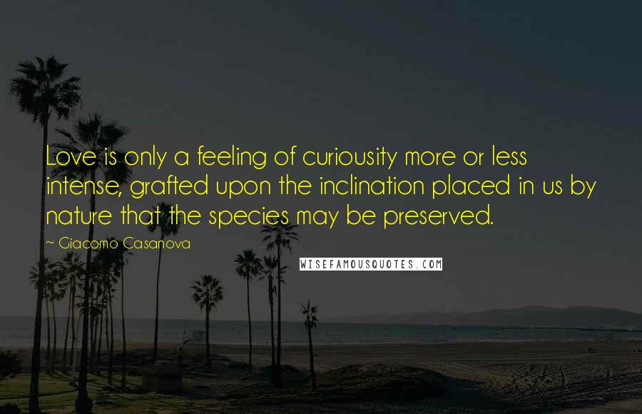 Giacomo Casanova Quotes: Love is only a feeling of curiousity more or less intense, grafted upon the inclination placed in us by nature that the species may be preserved.